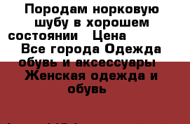 Породам норковую шубу в хорошем состоянии › Цена ­ 50 000 - Все города Одежда, обувь и аксессуары » Женская одежда и обувь   